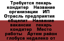 Требуется пекарь-кондитер › Название организации ­ ИП › Отрасль предприятия ­ общепит › Название вакансии ­ пекарь-кондитер › Место работы ­ Артем,район глобуса,недалеко от остановки › Подчинение ­ руководителю › Минимальный оклад ­ 15 000 › Максимальный оклад ­ 25 000 › Возраст от ­ 20 › Возраст до ­ 50 - Приморский край, Артем г. Работа » Вакансии   . Приморский край,Артем г.